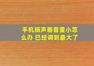 手机扬声器音量小怎么办 已经调到最大了